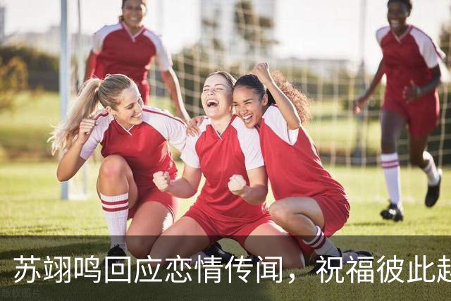 苏翊鸣回应恋情传闻，祝福彼此越来越好，4个月前官宣和朱易恋情